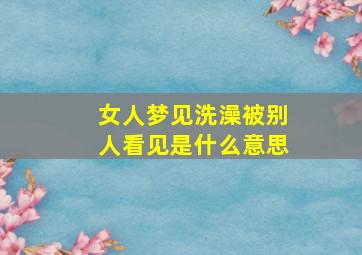 女人梦见洗澡被别人看见是什么意思