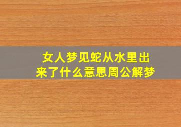 女人梦见蛇从水里出来了什么意思周公解梦