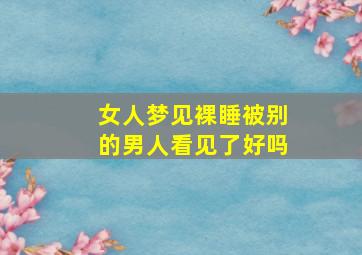 女人梦见裸睡被别的男人看见了好吗