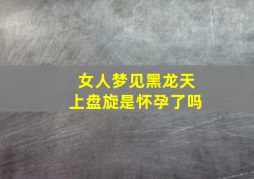 女人梦见黑龙天上盘旋是怀孕了吗