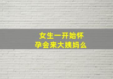 女生一开始怀孕会来大姨妈么