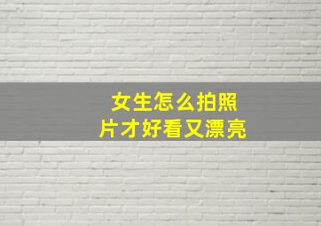 女生怎么拍照片才好看又漂亮