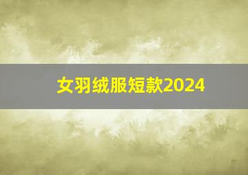 女羽绒服短款2024