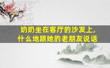 奶奶坐在客厅的沙发上,什么地跟她的老朋友说话