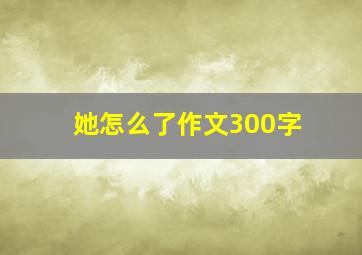 她怎么了作文300字