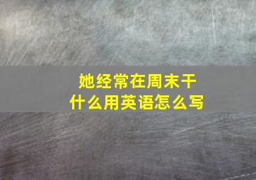 她经常在周末干什么用英语怎么写