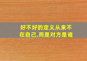 好不好的定义从来不在自己,而是对方是谁