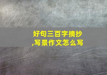 好句三百字摘抄,写景作文怎么写