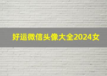 好运微信头像大全2024女