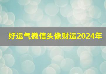 好运气微信头像财运2024年