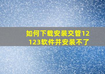 如何下载安装交管12123软件并安装不了