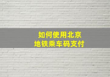 如何使用北京地铁乘车码支付