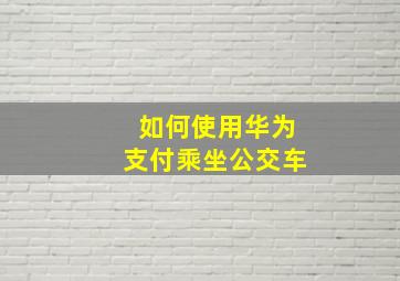 如何使用华为支付乘坐公交车