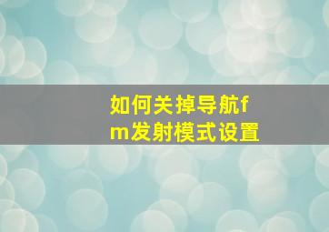 如何关掉导航fm发射模式设置