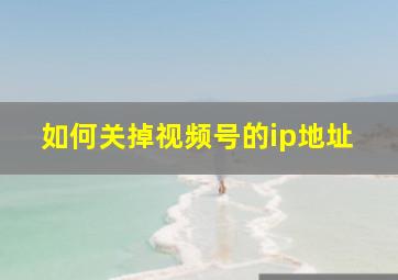 如何关掉视频号的ip地址