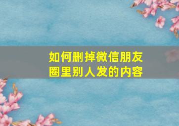 如何删掉微信朋友圈里别人发的内容