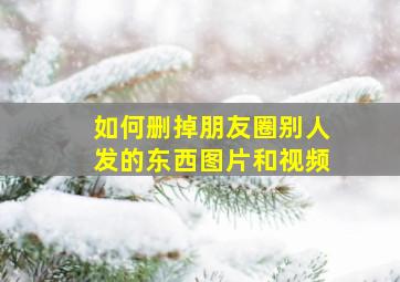 如何删掉朋友圈别人发的东西图片和视频