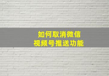 如何取消微信视频号推送功能