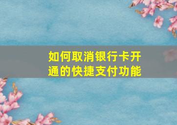 如何取消银行卡开通的快捷支付功能