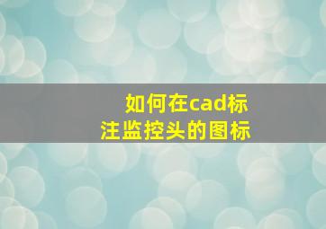 如何在cad标注监控头的图标