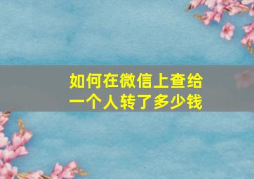 如何在微信上查给一个人转了多少钱