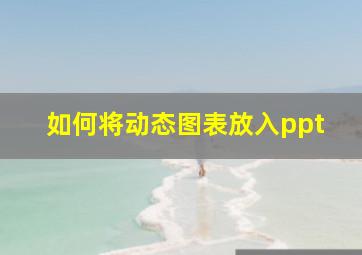 如何将动态图表放入ppt