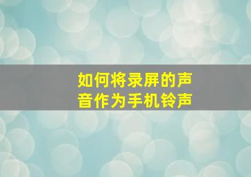 如何将录屏的声音作为手机铃声