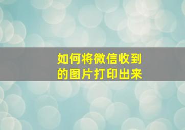 如何将微信收到的图片打印出来