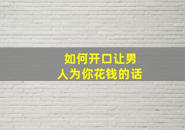 如何开口让男人为你花钱的话