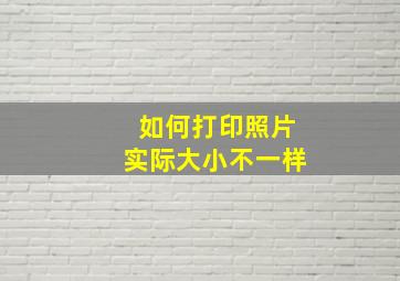 如何打印照片实际大小不一样