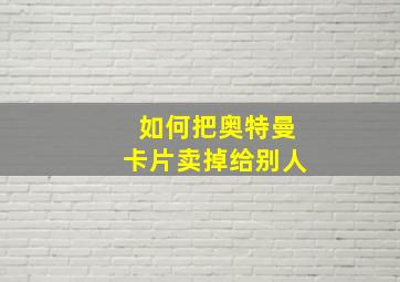 如何把奥特曼卡片卖掉给别人