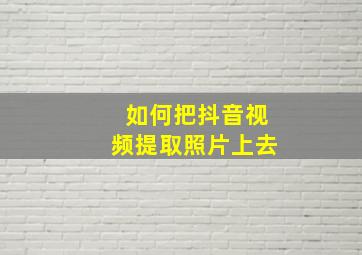 如何把抖音视频提取照片上去