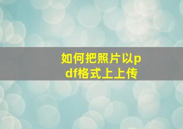 如何把照片以pdf格式上上传