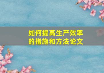 如何提高生产效率的措施和方法论文