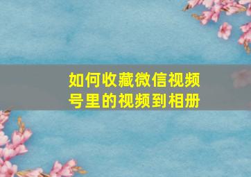 如何收藏微信视频号里的视频到相册