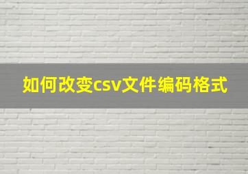 如何改变csv文件编码格式