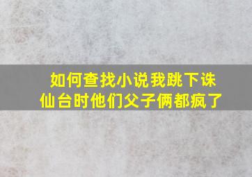 如何查找小说我跳下诛仙台时他们父子俩都疯了