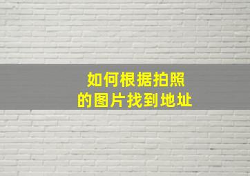 如何根据拍照的图片找到地址