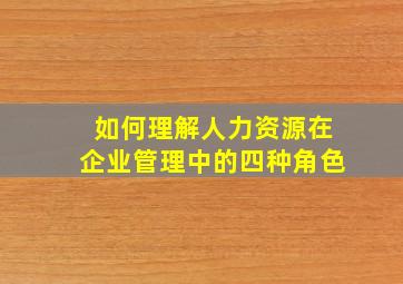 如何理解人力资源在企业管理中的四种角色