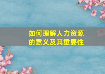 如何理解人力资源的意义及其重要性