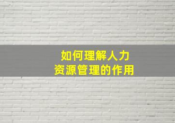 如何理解人力资源管理的作用