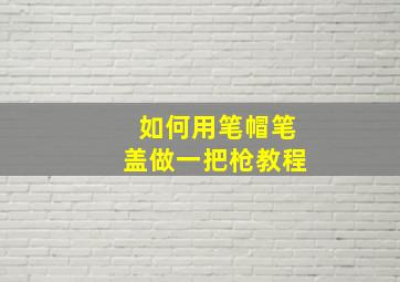 如何用笔帽笔盖做一把枪教程