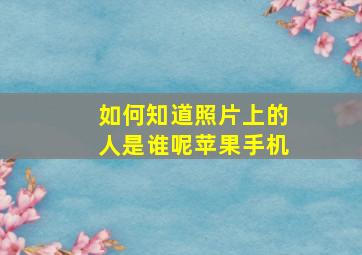 如何知道照片上的人是谁呢苹果手机