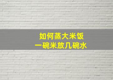 如何蒸大米饭一碗米放几碗水