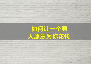 如何让一个男人愿意为你花钱