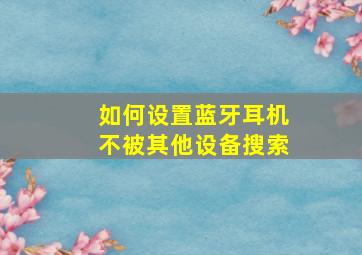 如何设置蓝牙耳机不被其他设备搜索