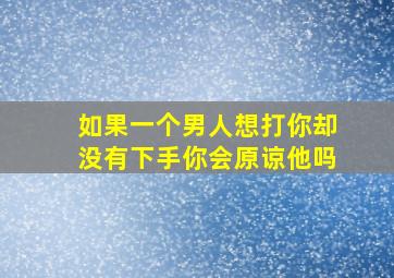 如果一个男人想打你却没有下手你会原谅他吗