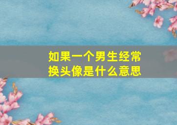 如果一个男生经常换头像是什么意思