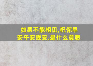 如果不能相见,祝你早安午安晚安,是什么意思