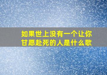 如果世上没有一个让你甘愿赴死的人是什么歌